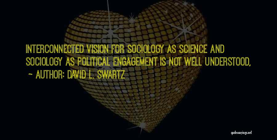 David L. Swartz Quotes: Interconnected Vision For Sociology As Science And Sociology As Political Engagement Is Not Well Understood,
