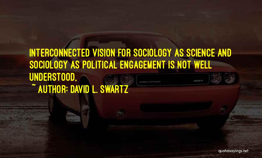 David L. Swartz Quotes: Interconnected Vision For Sociology As Science And Sociology As Political Engagement Is Not Well Understood,