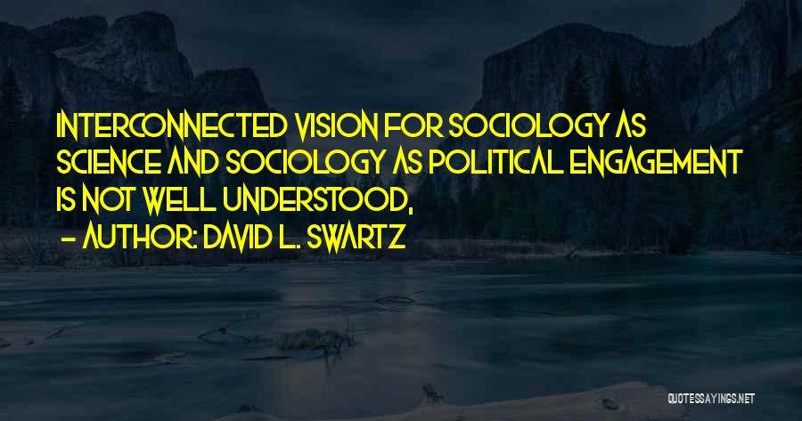 David L. Swartz Quotes: Interconnected Vision For Sociology As Science And Sociology As Political Engagement Is Not Well Understood,