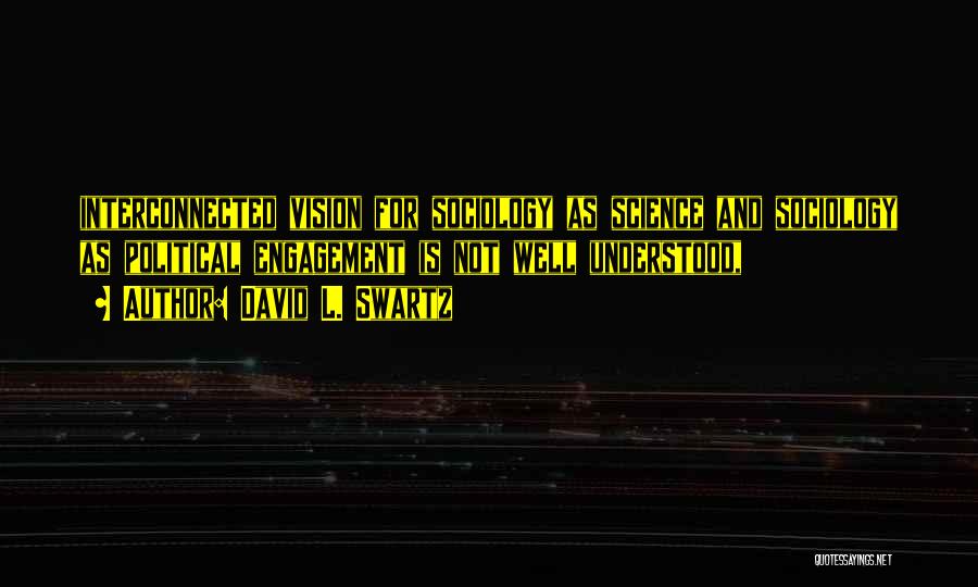 David L. Swartz Quotes: Interconnected Vision For Sociology As Science And Sociology As Political Engagement Is Not Well Understood,