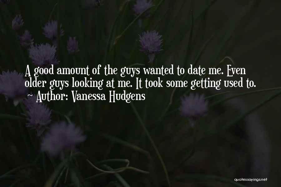 Vanessa Hudgens Quotes: A Good Amount Of The Guys Wanted To Date Me. Even Older Guys Looking At Me. It Took Some Getting