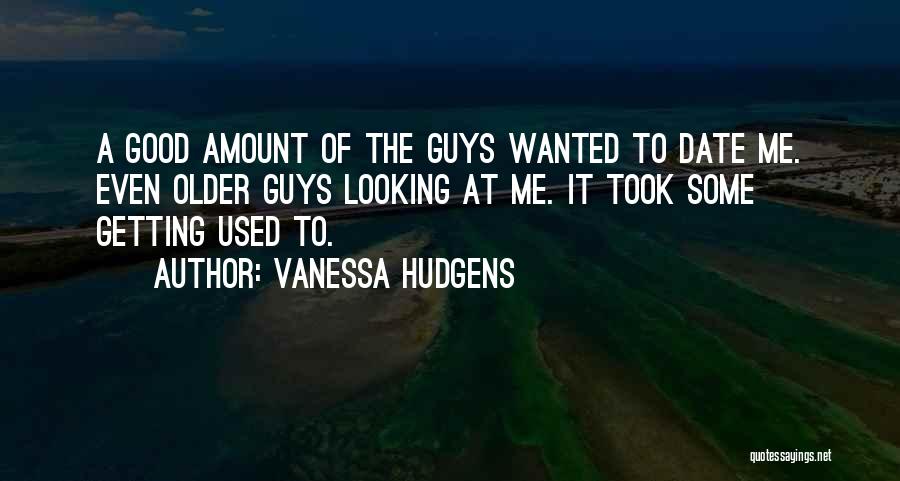 Vanessa Hudgens Quotes: A Good Amount Of The Guys Wanted To Date Me. Even Older Guys Looking At Me. It Took Some Getting