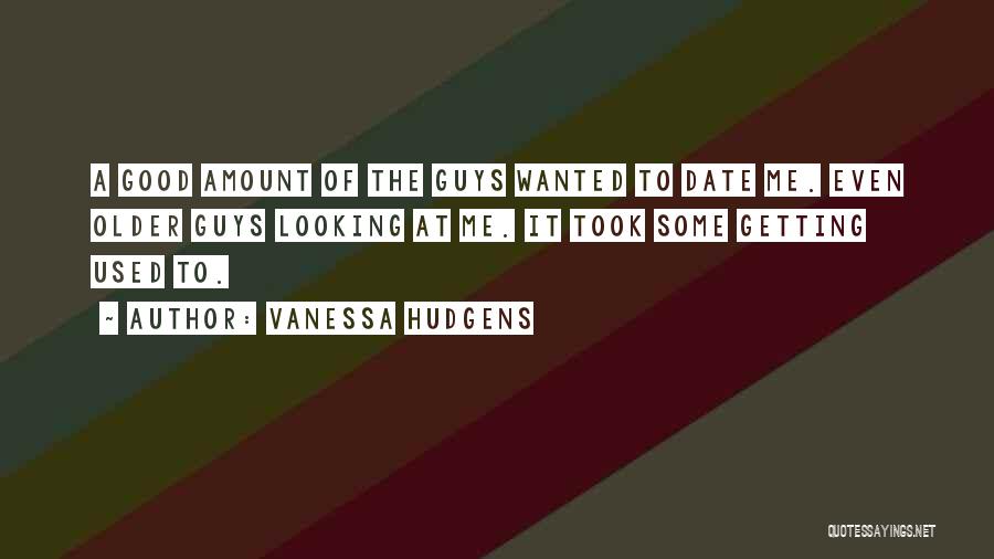 Vanessa Hudgens Quotes: A Good Amount Of The Guys Wanted To Date Me. Even Older Guys Looking At Me. It Took Some Getting