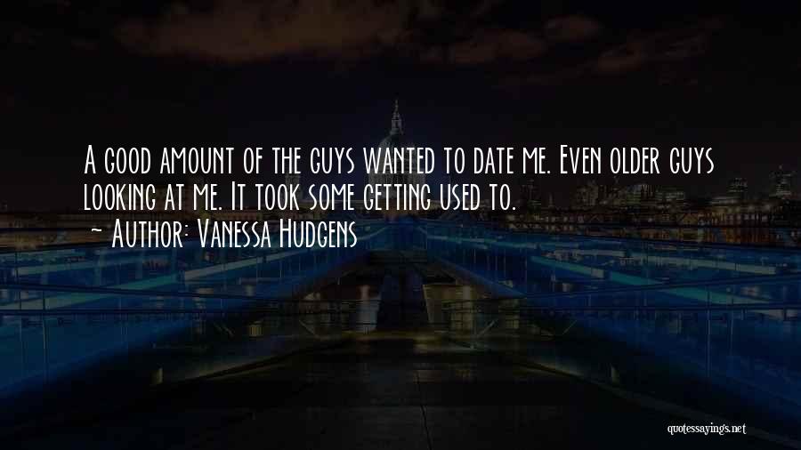 Vanessa Hudgens Quotes: A Good Amount Of The Guys Wanted To Date Me. Even Older Guys Looking At Me. It Took Some Getting