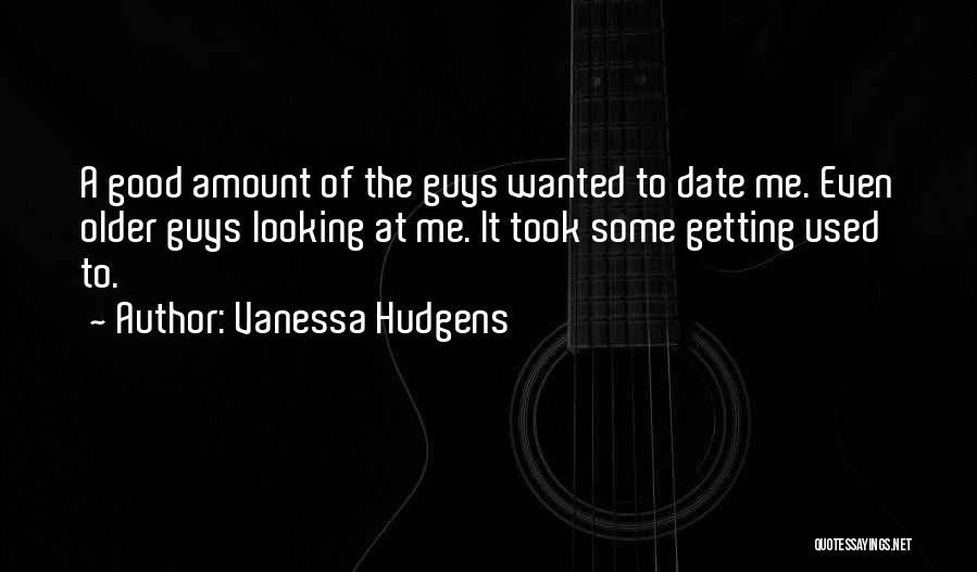 Vanessa Hudgens Quotes: A Good Amount Of The Guys Wanted To Date Me. Even Older Guys Looking At Me. It Took Some Getting