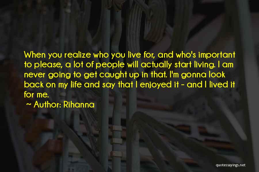 Rihanna Quotes: When You Realize Who You Live For, And Who's Important To Please, A Lot Of People Will Actually Start Living.