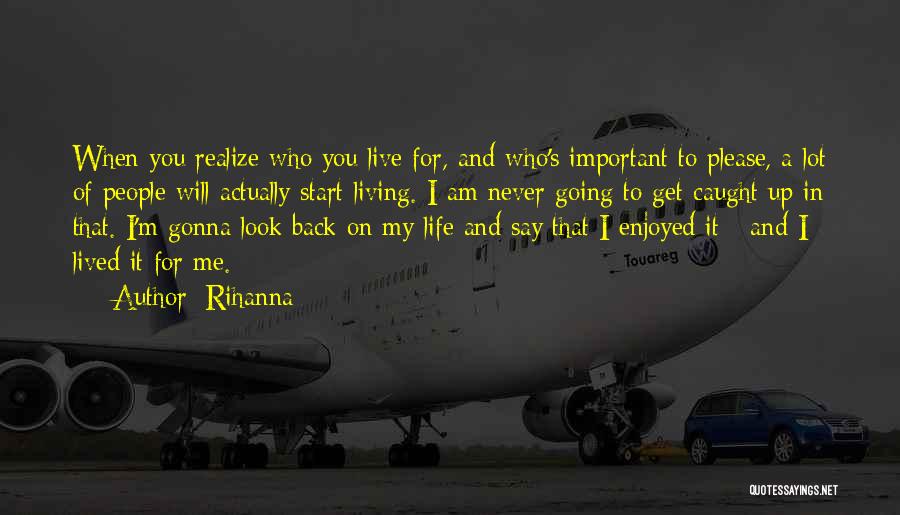 Rihanna Quotes: When You Realize Who You Live For, And Who's Important To Please, A Lot Of People Will Actually Start Living.