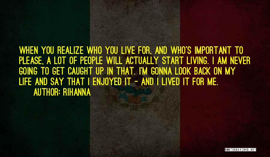 Rihanna Quotes: When You Realize Who You Live For, And Who's Important To Please, A Lot Of People Will Actually Start Living.