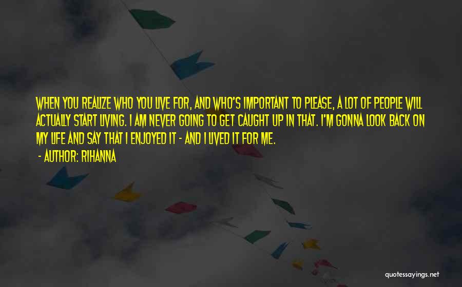 Rihanna Quotes: When You Realize Who You Live For, And Who's Important To Please, A Lot Of People Will Actually Start Living.