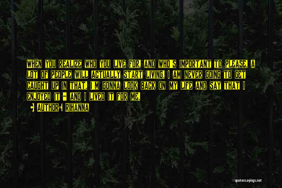 Rihanna Quotes: When You Realize Who You Live For, And Who's Important To Please, A Lot Of People Will Actually Start Living.