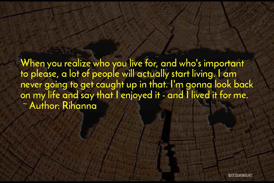 Rihanna Quotes: When You Realize Who You Live For, And Who's Important To Please, A Lot Of People Will Actually Start Living.