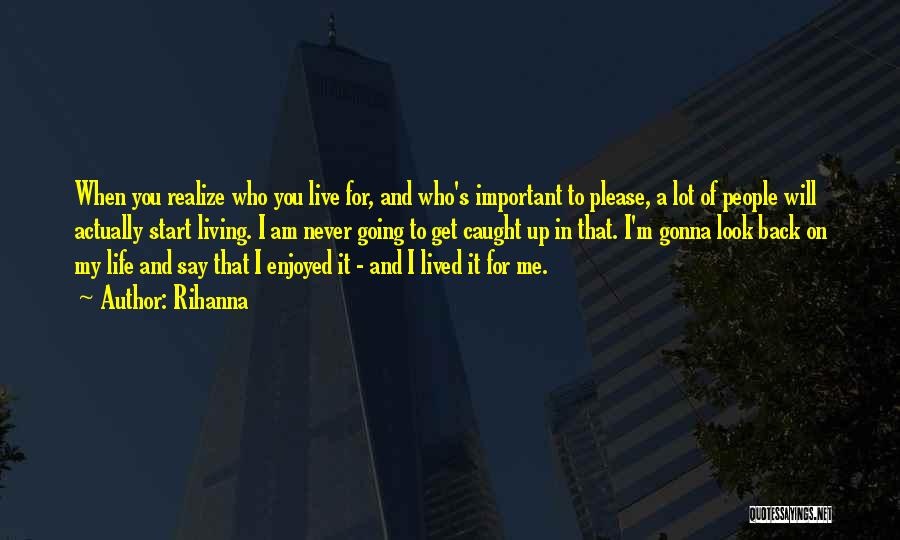 Rihanna Quotes: When You Realize Who You Live For, And Who's Important To Please, A Lot Of People Will Actually Start Living.