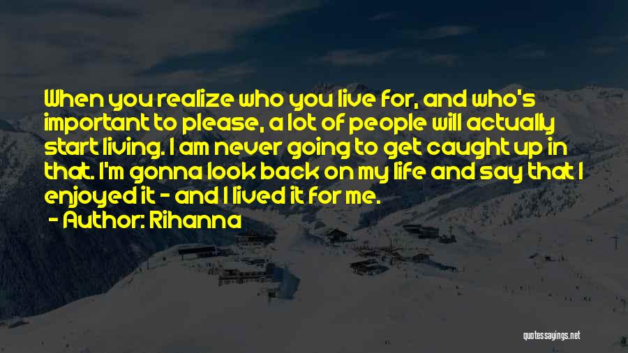 Rihanna Quotes: When You Realize Who You Live For, And Who's Important To Please, A Lot Of People Will Actually Start Living.