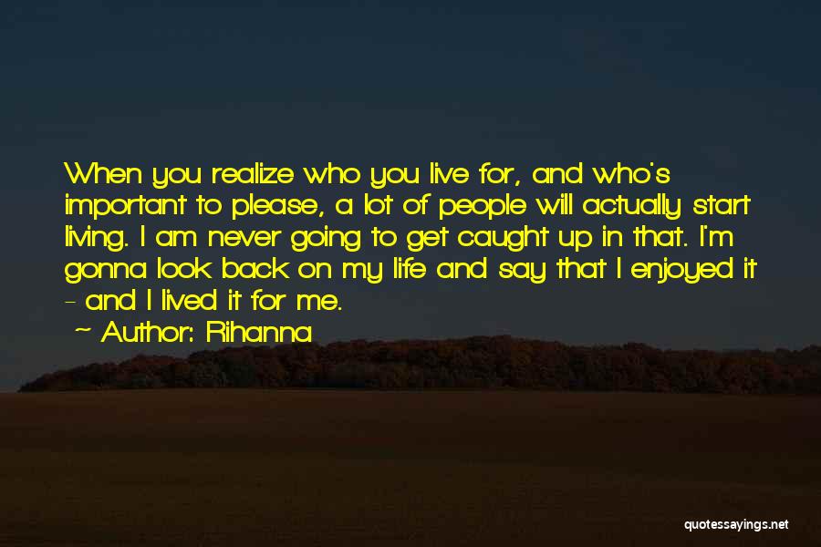 Rihanna Quotes: When You Realize Who You Live For, And Who's Important To Please, A Lot Of People Will Actually Start Living.