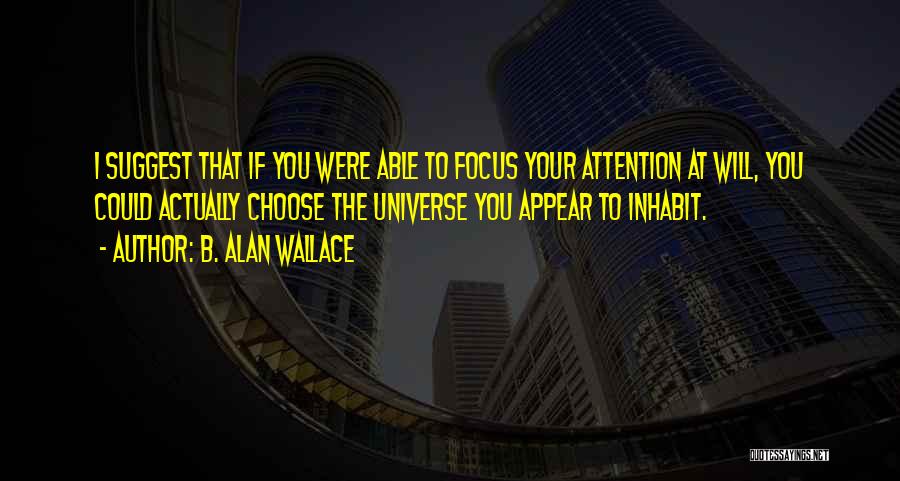 B. Alan Wallace Quotes: I Suggest That If You Were Able To Focus Your Attention At Will, You Could Actually Choose The Universe You