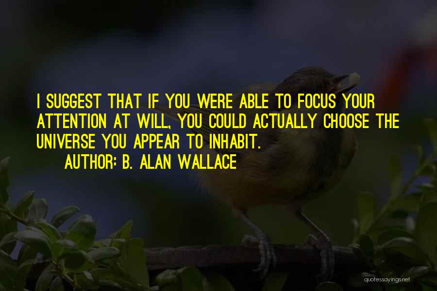 B. Alan Wallace Quotes: I Suggest That If You Were Able To Focus Your Attention At Will, You Could Actually Choose The Universe You