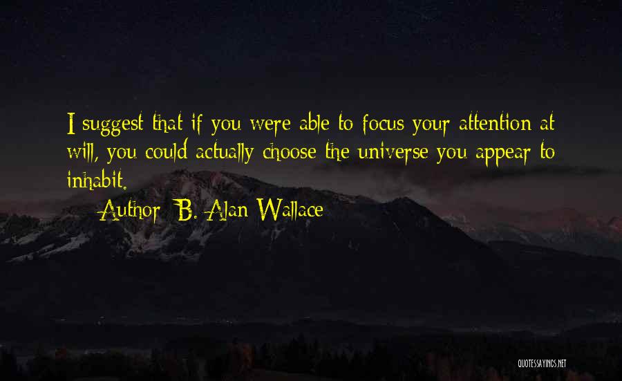 B. Alan Wallace Quotes: I Suggest That If You Were Able To Focus Your Attention At Will, You Could Actually Choose The Universe You