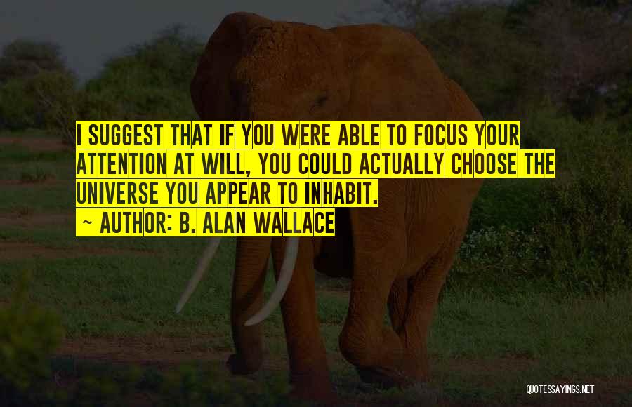 B. Alan Wallace Quotes: I Suggest That If You Were Able To Focus Your Attention At Will, You Could Actually Choose The Universe You