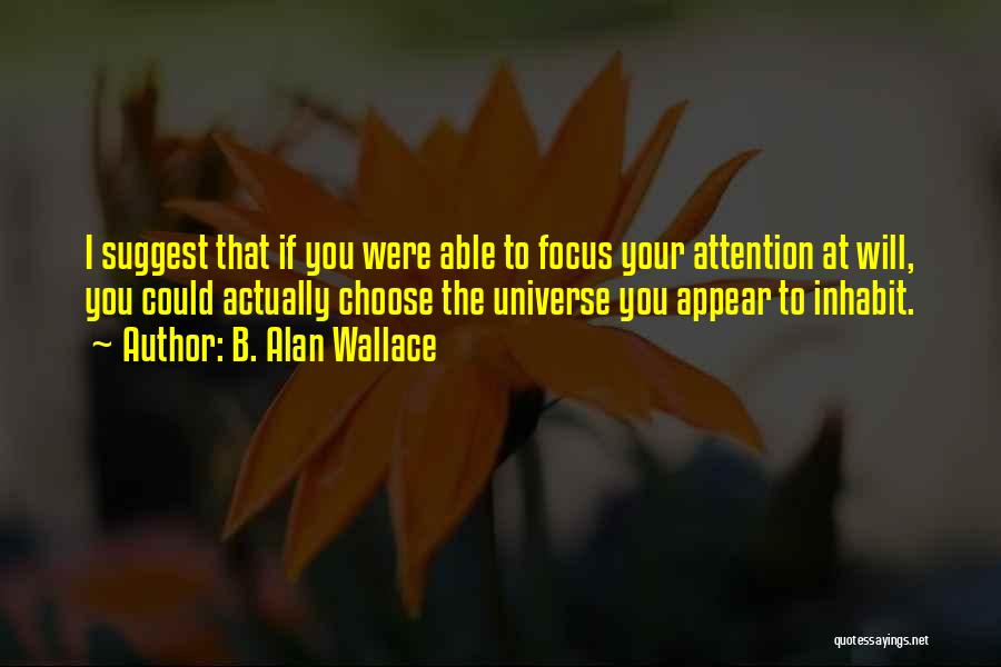 B. Alan Wallace Quotes: I Suggest That If You Were Able To Focus Your Attention At Will, You Could Actually Choose The Universe You