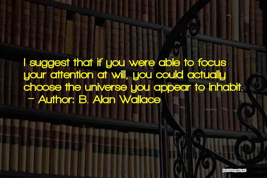 B. Alan Wallace Quotes: I Suggest That If You Were Able To Focus Your Attention At Will, You Could Actually Choose The Universe You