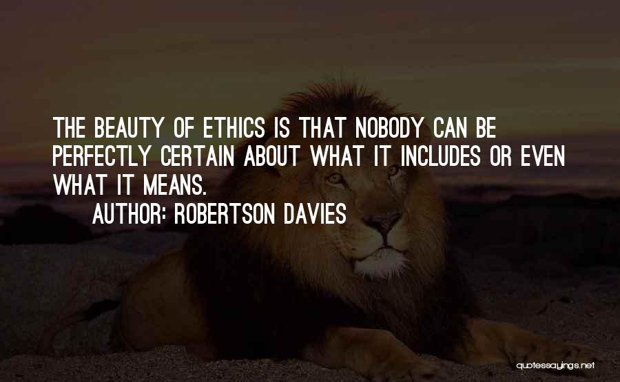 Robertson Davies Quotes: The Beauty Of Ethics Is That Nobody Can Be Perfectly Certain About What It Includes Or Even What It Means.