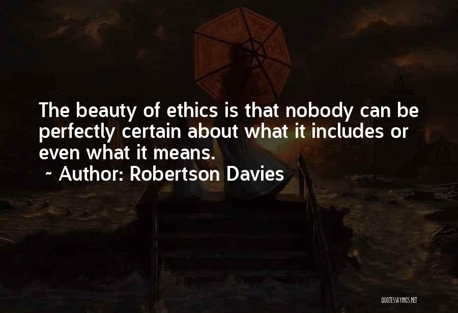 Robertson Davies Quotes: The Beauty Of Ethics Is That Nobody Can Be Perfectly Certain About What It Includes Or Even What It Means.