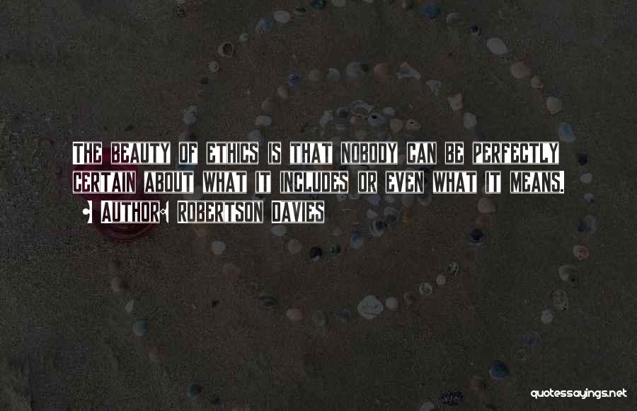 Robertson Davies Quotes: The Beauty Of Ethics Is That Nobody Can Be Perfectly Certain About What It Includes Or Even What It Means.