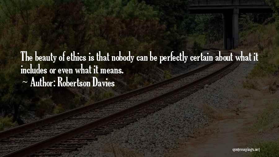 Robertson Davies Quotes: The Beauty Of Ethics Is That Nobody Can Be Perfectly Certain About What It Includes Or Even What It Means.