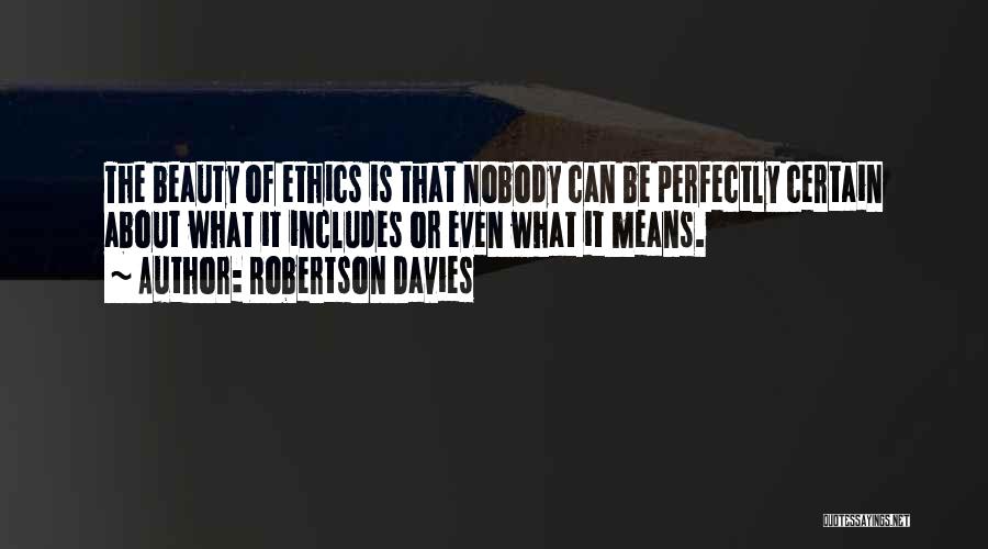 Robertson Davies Quotes: The Beauty Of Ethics Is That Nobody Can Be Perfectly Certain About What It Includes Or Even What It Means.