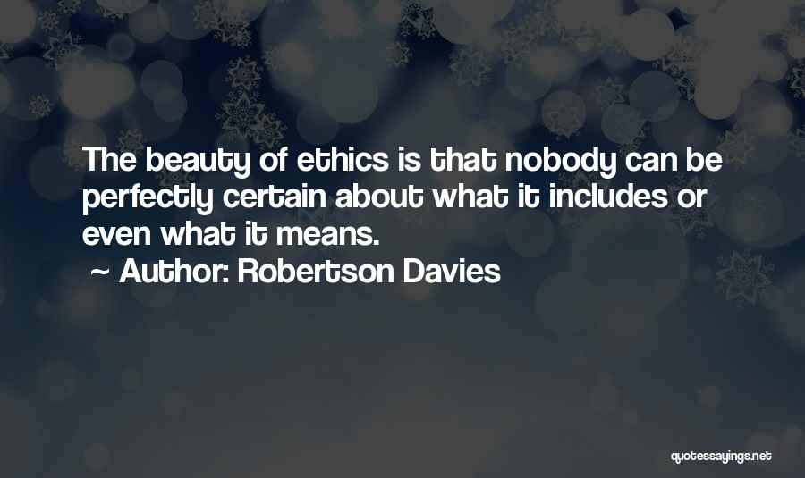 Robertson Davies Quotes: The Beauty Of Ethics Is That Nobody Can Be Perfectly Certain About What It Includes Or Even What It Means.