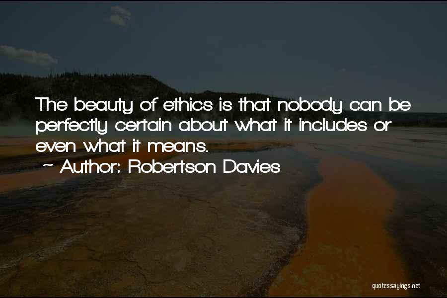 Robertson Davies Quotes: The Beauty Of Ethics Is That Nobody Can Be Perfectly Certain About What It Includes Or Even What It Means.