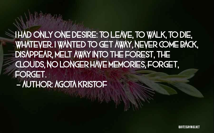Agota Kristof Quotes: I Had Only One Desire: To Leave, To Walk, To Die, Whatever. I Wanted To Get Away, Never Come Back,