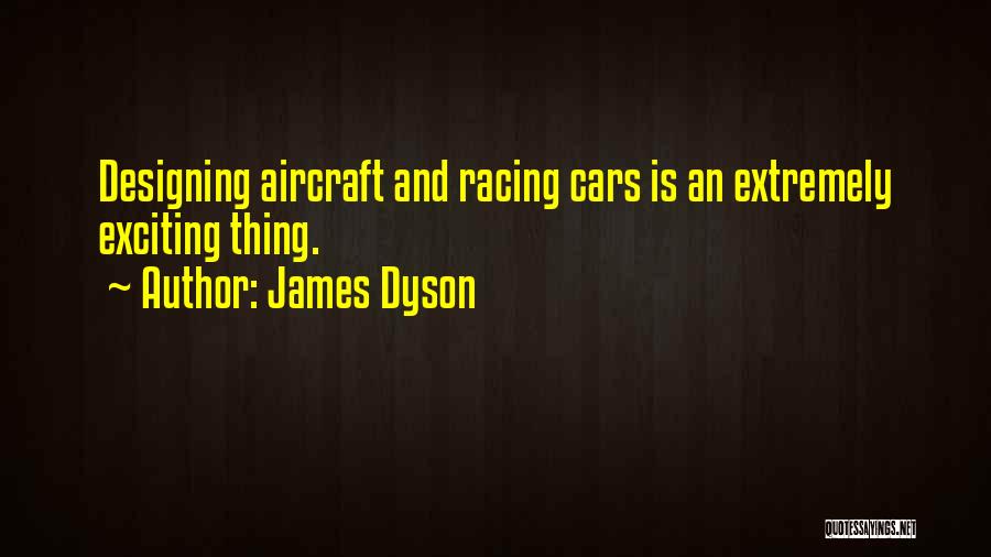 James Dyson Quotes: Designing Aircraft And Racing Cars Is An Extremely Exciting Thing.