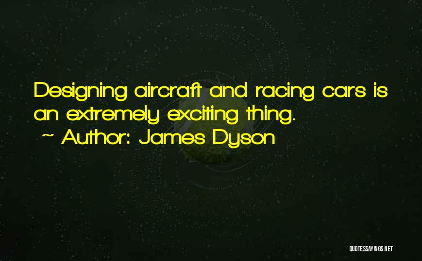 James Dyson Quotes: Designing Aircraft And Racing Cars Is An Extremely Exciting Thing.