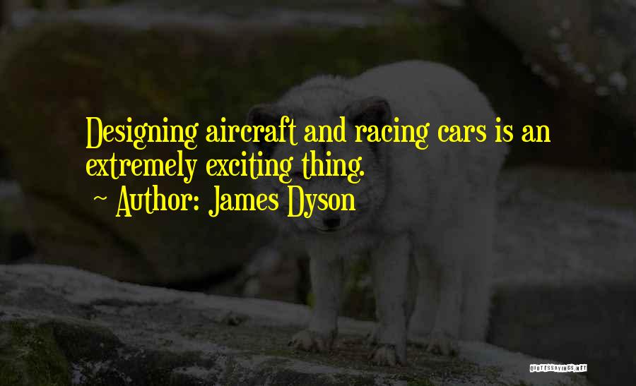 James Dyson Quotes: Designing Aircraft And Racing Cars Is An Extremely Exciting Thing.