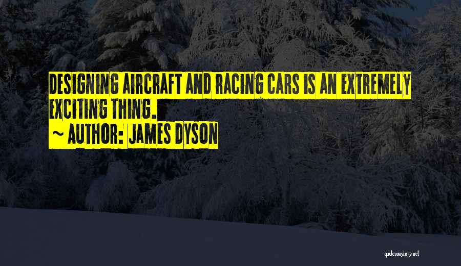 James Dyson Quotes: Designing Aircraft And Racing Cars Is An Extremely Exciting Thing.