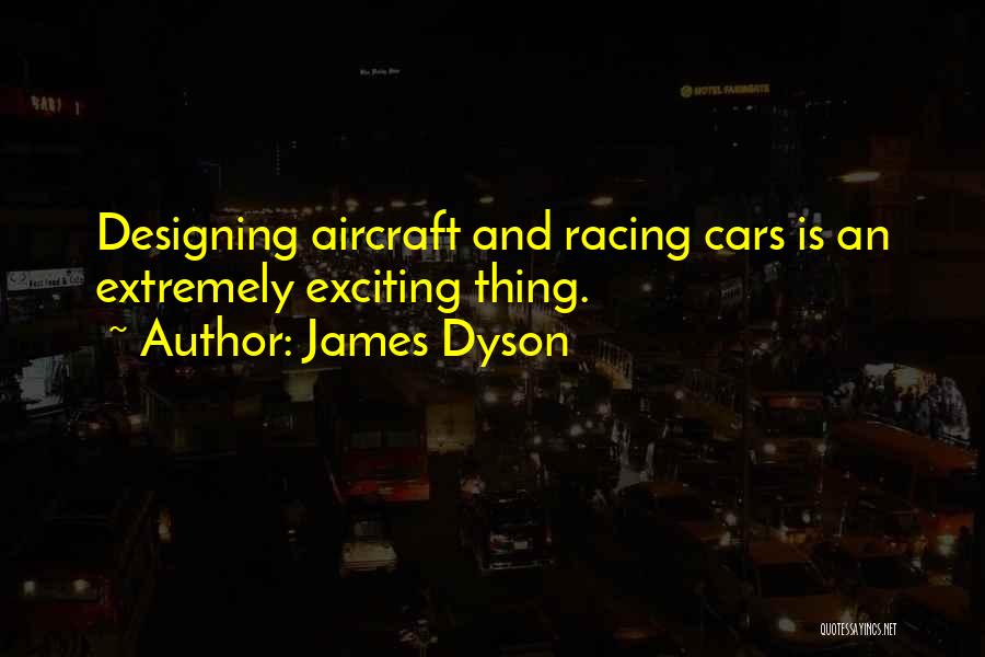 James Dyson Quotes: Designing Aircraft And Racing Cars Is An Extremely Exciting Thing.