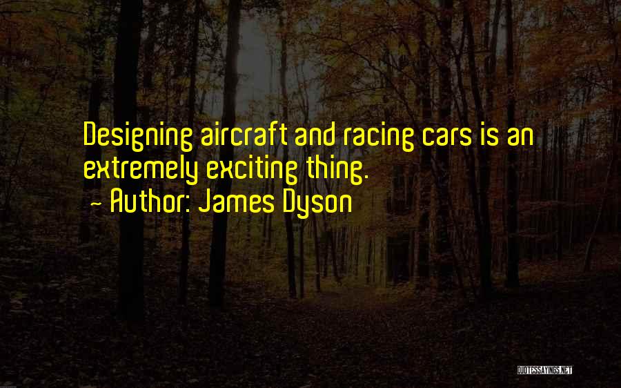 James Dyson Quotes: Designing Aircraft And Racing Cars Is An Extremely Exciting Thing.