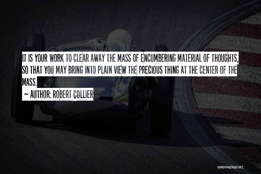 Robert Collier Quotes: It Is Your Work To Clear Away The Mass Of Encumbering Material Of Thoughts, So That You May Bring Into