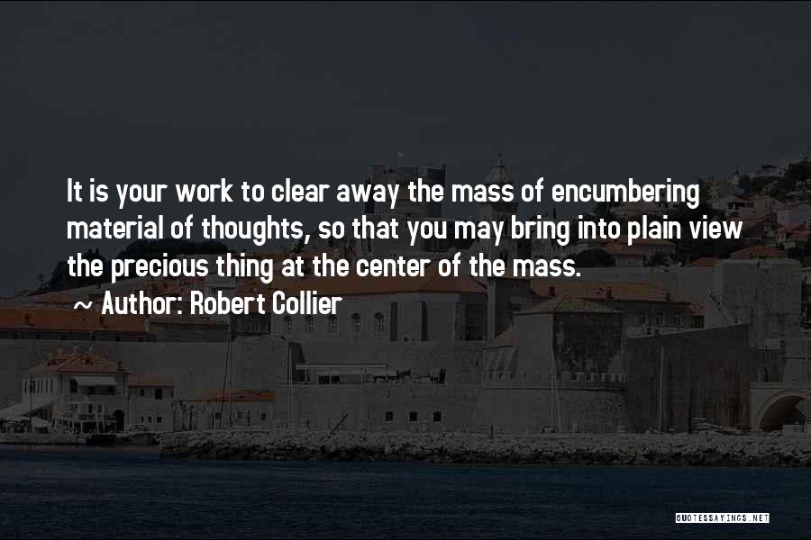 Robert Collier Quotes: It Is Your Work To Clear Away The Mass Of Encumbering Material Of Thoughts, So That You May Bring Into