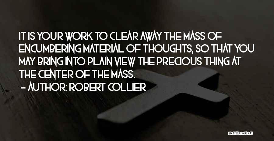 Robert Collier Quotes: It Is Your Work To Clear Away The Mass Of Encumbering Material Of Thoughts, So That You May Bring Into