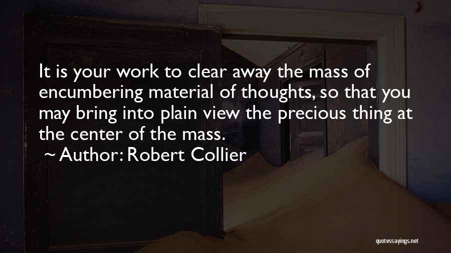 Robert Collier Quotes: It Is Your Work To Clear Away The Mass Of Encumbering Material Of Thoughts, So That You May Bring Into