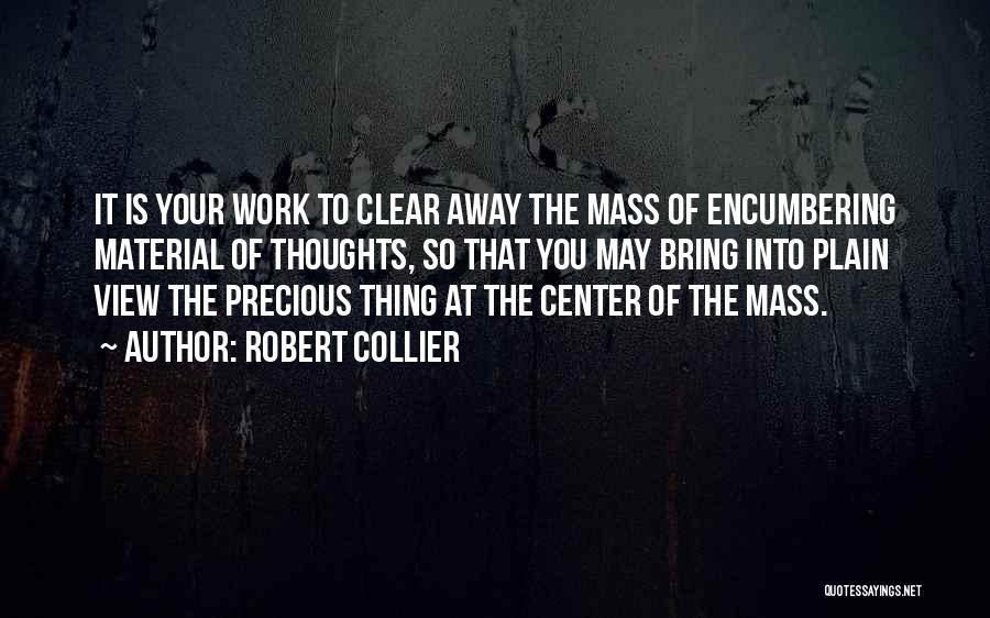 Robert Collier Quotes: It Is Your Work To Clear Away The Mass Of Encumbering Material Of Thoughts, So That You May Bring Into
