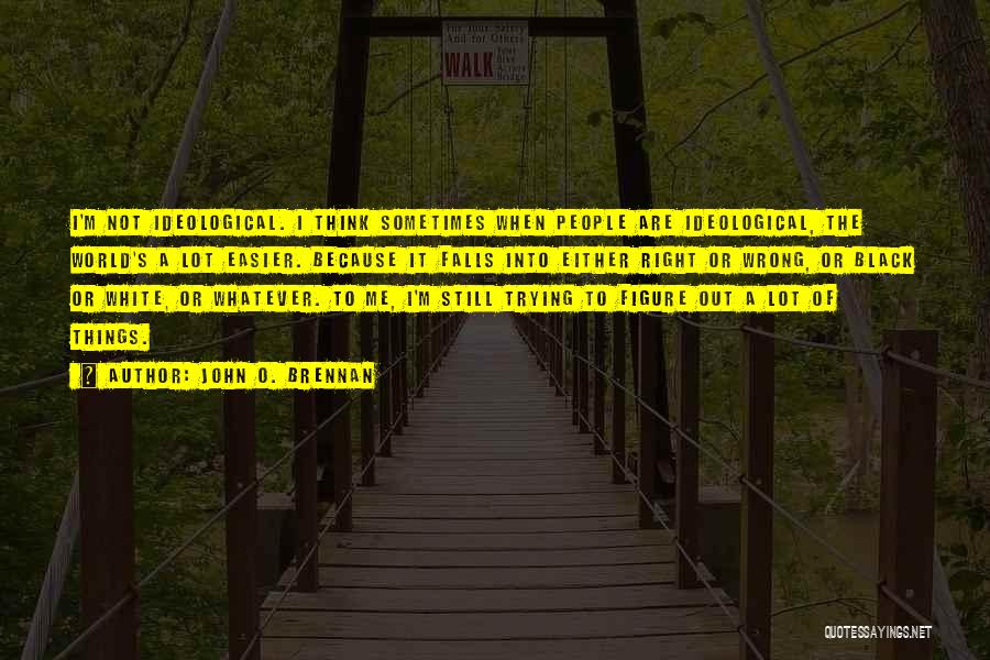 John O. Brennan Quotes: I'm Not Ideological. I Think Sometimes When People Are Ideological, The World's A Lot Easier. Because It Falls Into Either