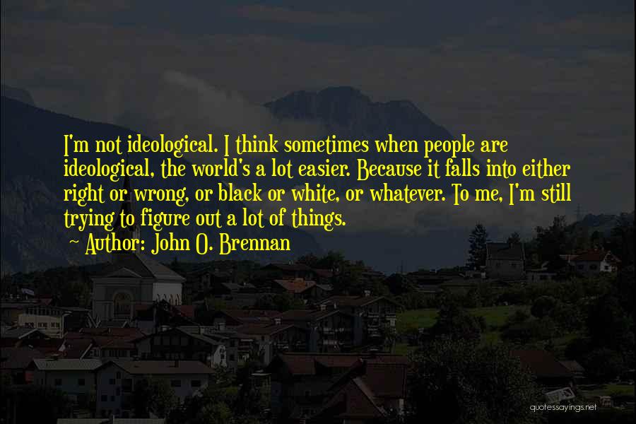 John O. Brennan Quotes: I'm Not Ideological. I Think Sometimes When People Are Ideological, The World's A Lot Easier. Because It Falls Into Either