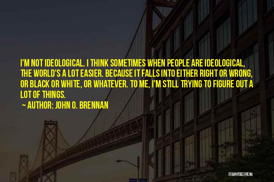 John O. Brennan Quotes: I'm Not Ideological. I Think Sometimes When People Are Ideological, The World's A Lot Easier. Because It Falls Into Either