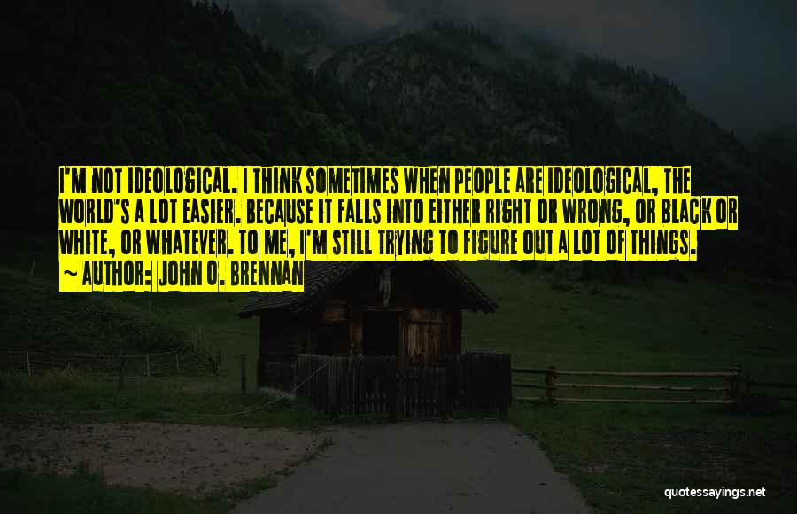 John O. Brennan Quotes: I'm Not Ideological. I Think Sometimes When People Are Ideological, The World's A Lot Easier. Because It Falls Into Either