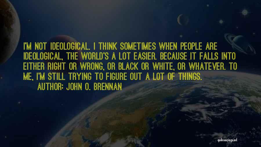 John O. Brennan Quotes: I'm Not Ideological. I Think Sometimes When People Are Ideological, The World's A Lot Easier. Because It Falls Into Either