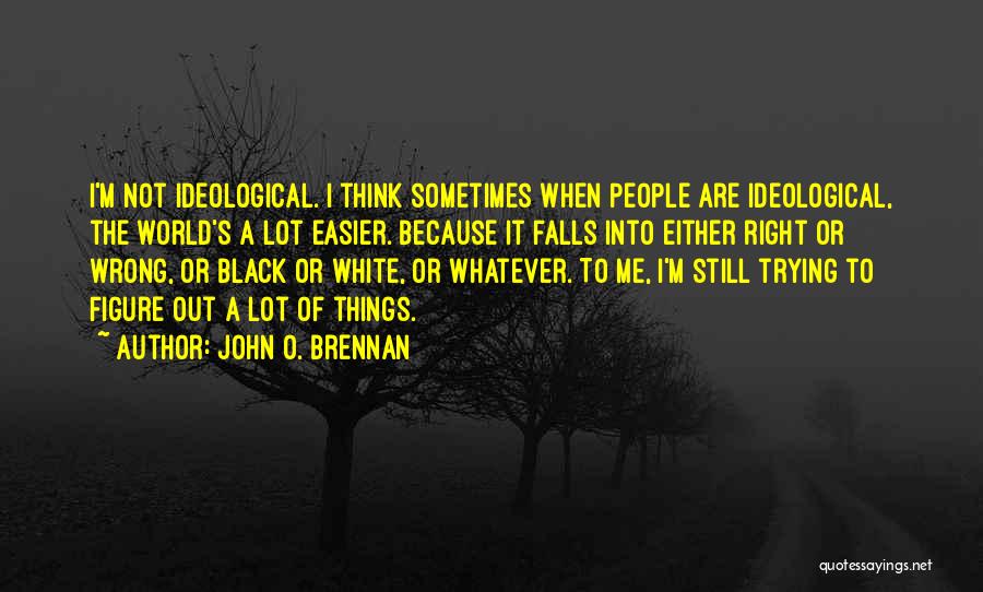 John O. Brennan Quotes: I'm Not Ideological. I Think Sometimes When People Are Ideological, The World's A Lot Easier. Because It Falls Into Either