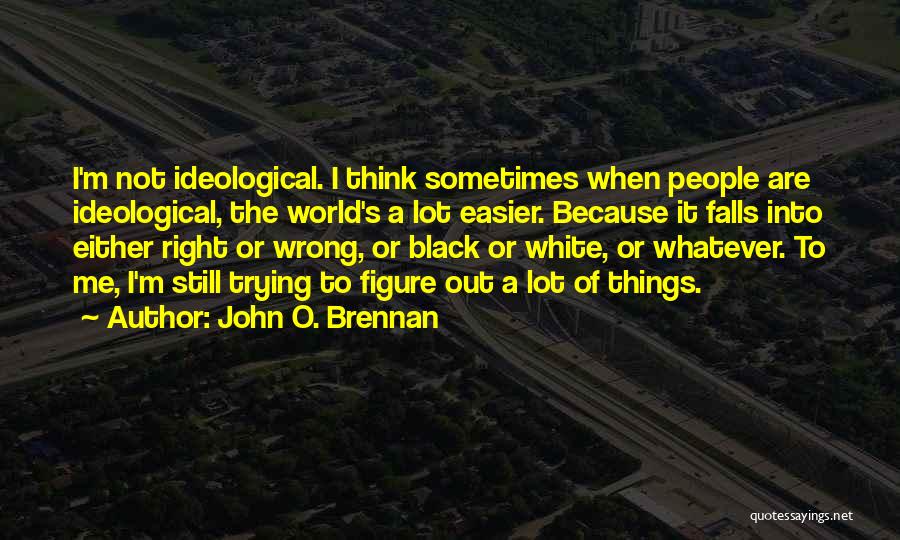 John O. Brennan Quotes: I'm Not Ideological. I Think Sometimes When People Are Ideological, The World's A Lot Easier. Because It Falls Into Either